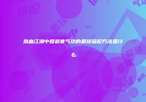 热血江湖中回避套气功的最佳搭配方法是什么