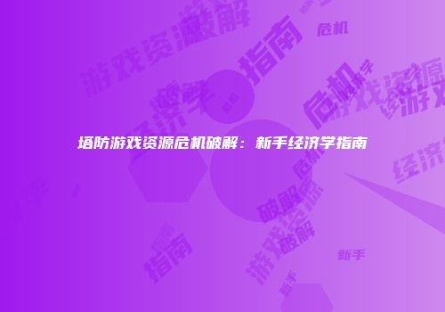 塔防游戏资源危机破解：新手经济学指南