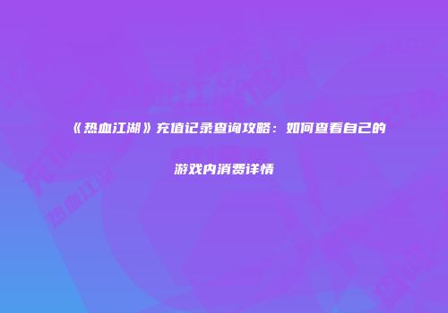《热血江湖》充值记录查询攻略：如何查看自己的游戏内消费详情