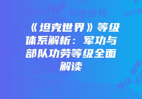 《坦克世界》等级体系解析：军功与部队功劳等级全面解读
