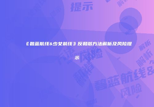 《碧蓝航线&少女前线》反和谐方法解析及风险提示