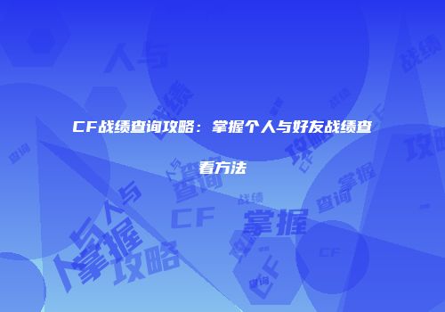 CF战绩查询攻略：掌握个人与好友战绩查看方法
