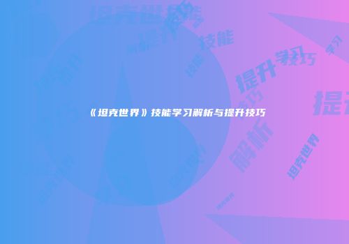 《坦克世界》技能学习解析与提升技巧