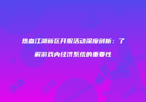 热血江湖新区开服活动深度剖析：了解游戏内经济系统的重要性