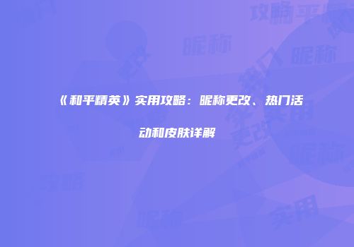 《和平精英》实用攻略：昵称更改、热门活动和皮肤详解