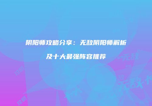 阴阳师攻略分享：无敌阴阳师解析及十大最强阵容推荐
