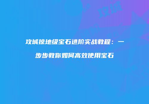 攻城掠地级宝石进阶实战教程：一步步教你如何高效使用宝石