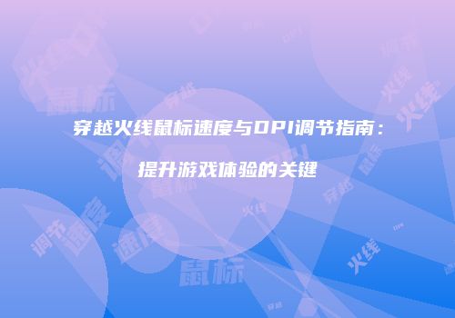 穿越火线鼠标速度与DPI调节指南：提升游戏体验的关键
