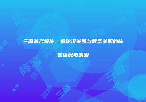 三国杀名将传：揭秘汉关羽与武圣关羽的阵容搭配与策略