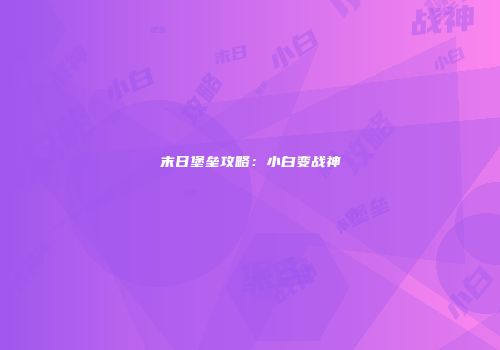 末日堡垒攻略：小白变战神