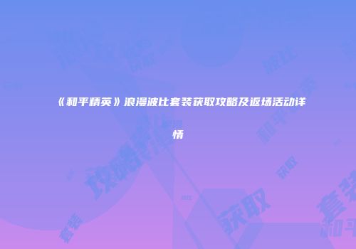 《和平精英》浪漫波比套装获取攻略及返场活动详情