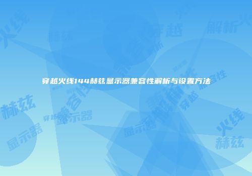 穿越火线144赫兹显示器兼容性解析与设置方法