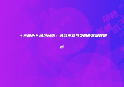 《三国杀》角色解析：勇武王双与英明曹睿深度剖析