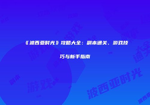 《波西亚时光》攻略大全：副本通关、游戏技巧与新手指南