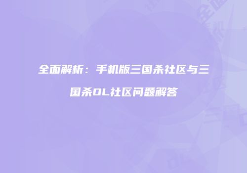 全面解析：手机版三国杀社区与三国杀OL社区问题解答