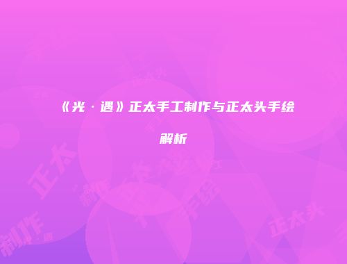 《光·遇》正太手工制作与正太头手绘解析