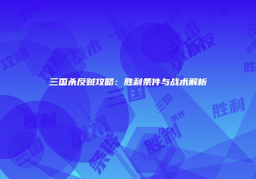 三国杀反贼攻略：胜利条件与战术解析