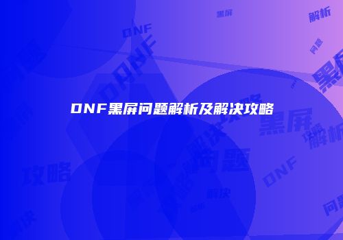 DNF黑屏问题解析及解决攻略