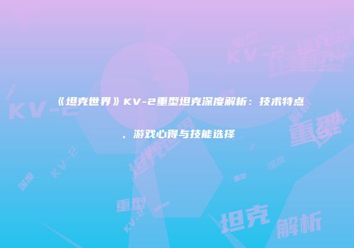 《坦克世界》KV-2重型坦克深度解析：技术特点、游戏心得与技能选择