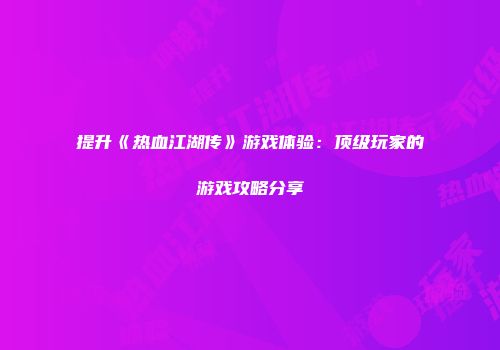 提升《热血江湖传》游戏体验：顶级玩家的游戏攻略分享