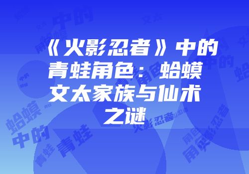 《火影忍者》中的青蛙角色：蛤蟆文太家族与仙术之谜
