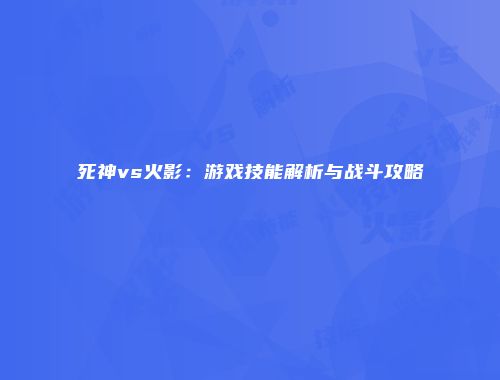 死神vs火影：游戏技能解析与战斗攻略