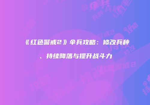 《红色警戒2》伞兵攻略：修改兵种、持续降落与提升战斗力