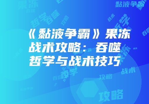 《黏液争霸》果冻战术攻略：吞噬哲学与战术技巧