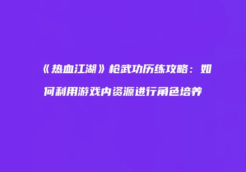 《热血江湖》枪武功历练攻略：如何利用游戏内资源进行角色培养