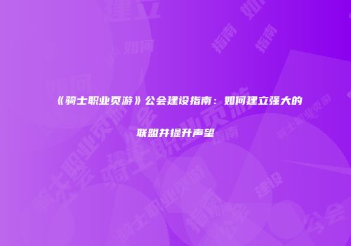《骑士职业页游》公会建设指南：如何建立强大的联盟并提升声望