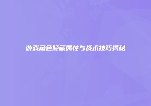 游戏角色隐藏属性与战术技巧揭秘