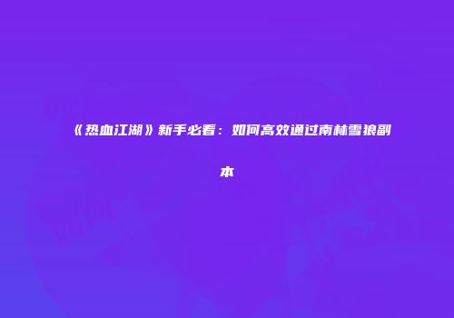 《热血江湖》新手必看:如何高效通过南林雪狼副本