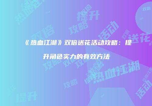 《热血江湖》双倍送花活动攻略：提升角色实力的有效方法