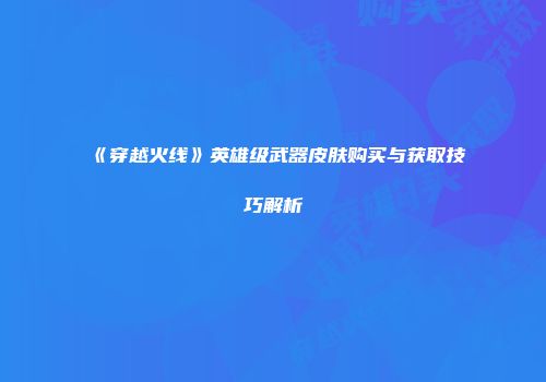 《穿越火线》英雄级武器皮肤购买与获取技巧解析