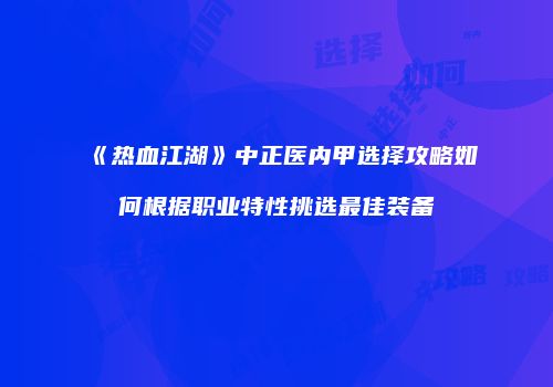《热血江湖》中正医内甲选择攻略如何根据职业特性挑选最佳装备
