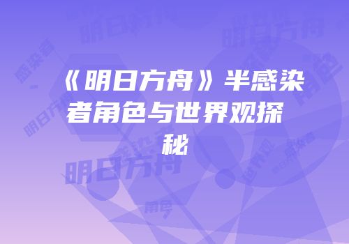 《明日方舟》半感染者角色与世界观探秘