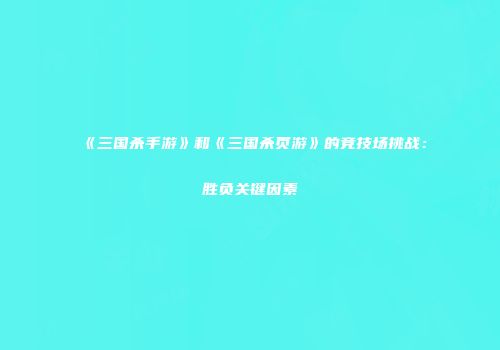 《三国杀手游》和《三国杀页游》的竞技场挑战:胜负关键因素