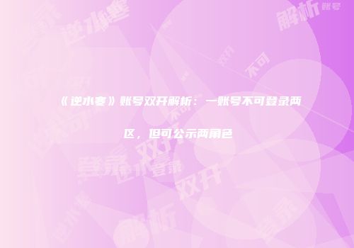 《逆水寒》账号双开解析：一账号不可登录两区，但可公示两角色
