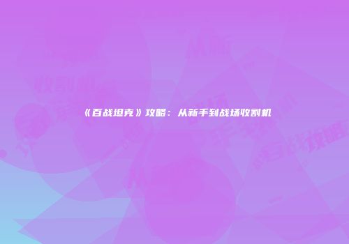 《百战坦克》攻略：从新手到战场收割机
