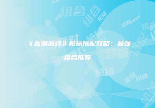 《香肠派对》枪械搭配攻略：最强组合推荐