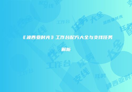 《波西亚时光》工作台配方大全与支线任务解析