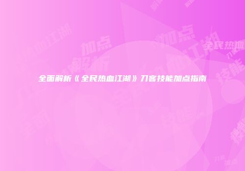 全面解析《全民热血江湖》刀客技能加点指南