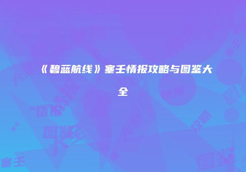 《碧蓝航线》塞壬情报攻略与图鉴大全