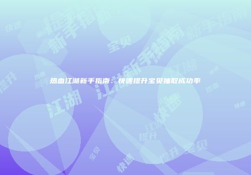 热血江湖新手指南：快速提升宝贝抽取成功率