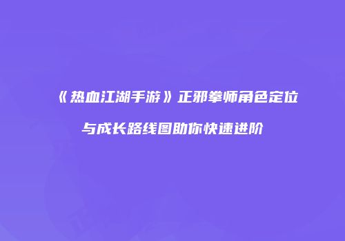 《热血江湖手游》正邪拳师角色定位与成长路线图助你快速进阶