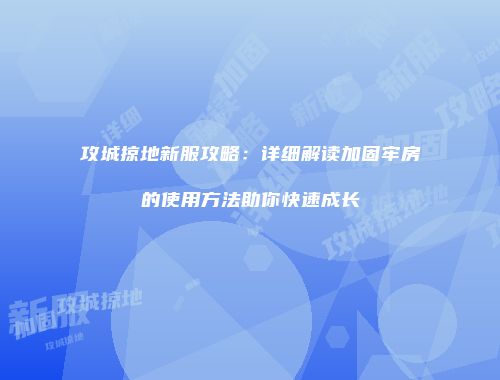 攻城掠地新服攻略：详细解读加固牢房的使用方法助你快速成长