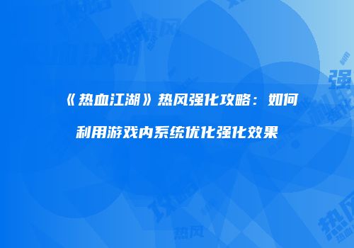 《热血江湖》热风强化攻略：如何利用游戏内系统优化强化效果