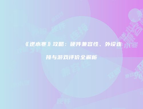 《逆水寒》攻略：硬件兼容性、外设连接与游戏评价全解析