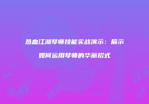 热血江湖琴师技能实战演示：展示如何运用琴师的华丽招式