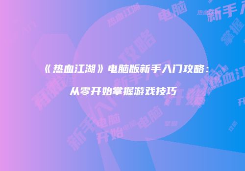 《热血江湖》电脑版新手入门攻略：从零开始掌握游戏技巧